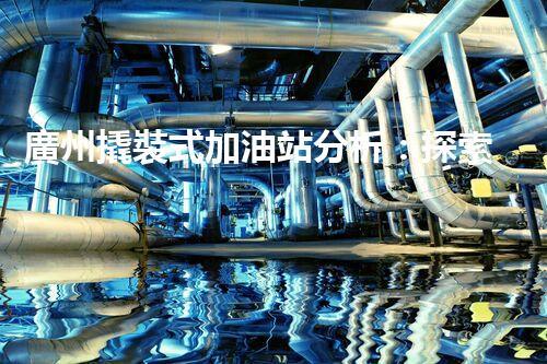 廣州撬裝式加油站分析：探索數(shù)據(jù)背后的秘密！